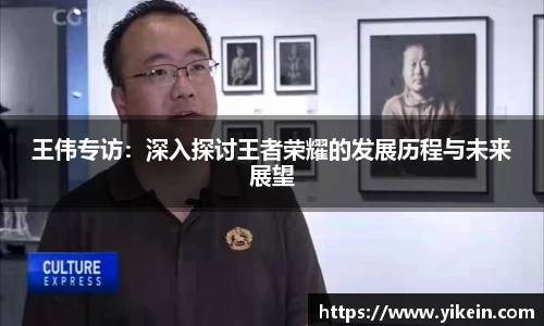 王伟专访：深入探讨王者荣耀的发展历程与未来展望